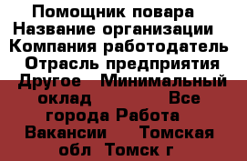 Помощник повара › Название организации ­ Компания-работодатель › Отрасль предприятия ­ Другое › Минимальный оклад ­ 18 000 - Все города Работа » Вакансии   . Томская обл.,Томск г.